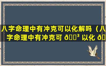 八字命理中有冲克可以化解吗（八字命理中有冲克可 🌳 以化 🌸 解吗为什么）